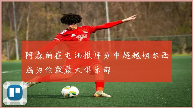 阿森纳在电讯报评分中超越切尔西成为伦敦最大俱乐部