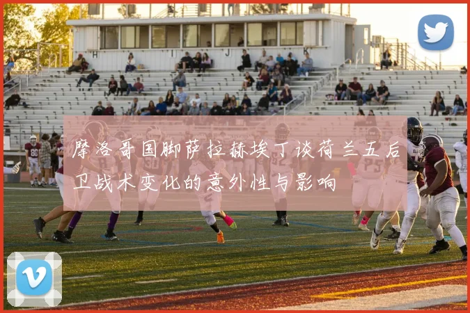 摩洛哥国脚萨拉赫埃丁谈荷兰五后卫战术变化的意外性与影响