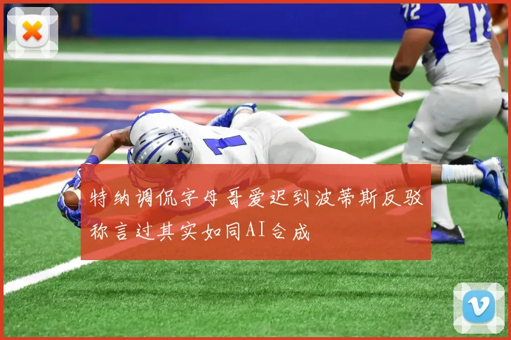 特纳调侃字母哥爱迟到波蒂斯反驳称言过其实如同AI合成