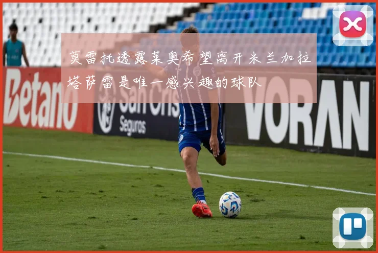 莫雷托透露莱奥希望离开米兰加拉塔萨雷是唯一感兴趣的球队