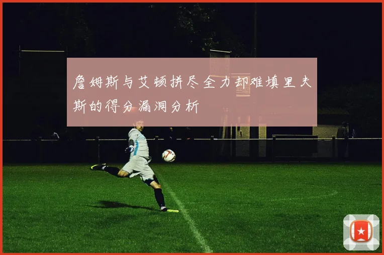 詹姆斯与艾顿拼尽全力却难填里夫斯的得分漏洞分析
