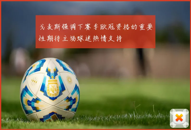 戈麦斯强调下赛季欧冠资格的重要性期待主场球迷热情支持