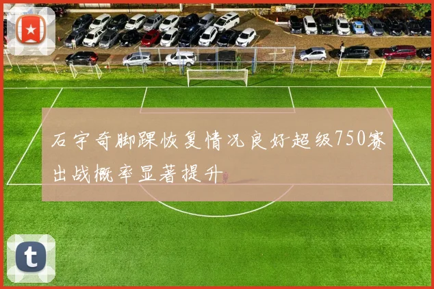 石宇奇脚踝恢复情况良好超级750赛出战概率显著提升