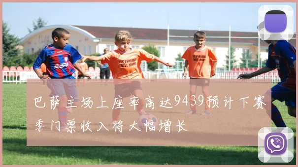 巴萨主场上座率高达9439预计下赛季门票收入将大幅增长