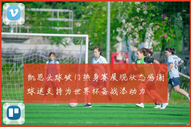 凯恩头球破门热身赛展现状态感谢球迷支持为世界杯备战添动力