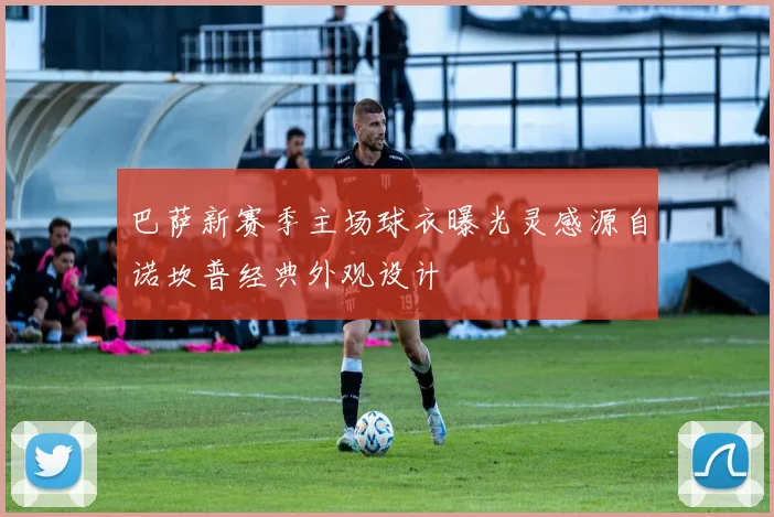 巴萨新赛季主场球衣曝光灵感源自诺坎普经典外观设计