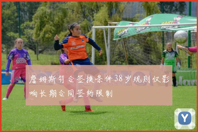 詹姆斯符合签换条件38岁规则仅影响长期合同签约限制
