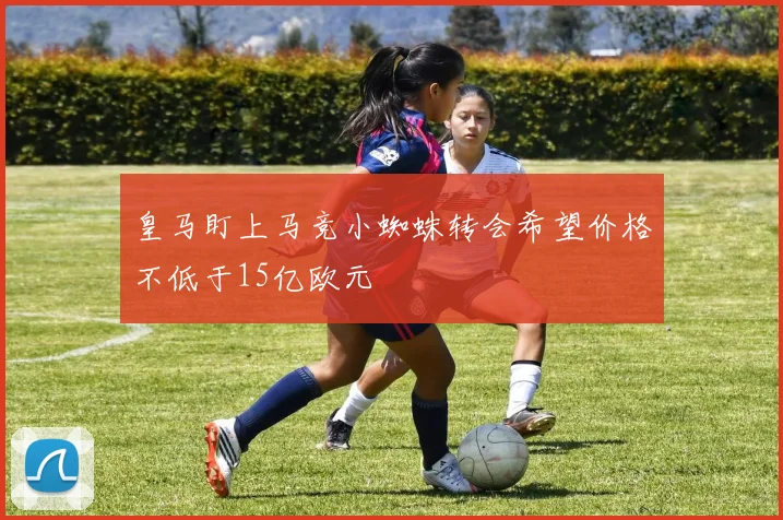 皇马盯上马竞小蜘蛛转会希望价格不低于15亿欧元