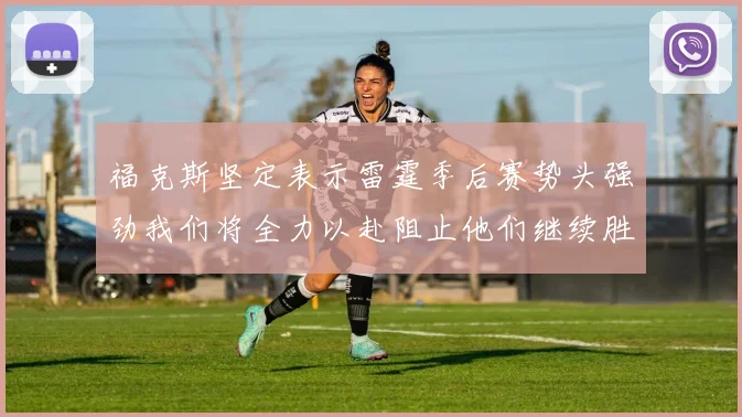福克斯坚定表示雷霆季后赛势头强劲我们将全力以赴阻止他们继续胜利