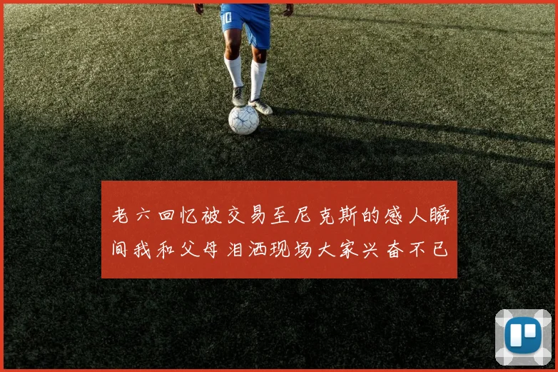 老六回忆被交易至尼克斯的感人瞬间我和父母泪洒现场大家兴奋不已