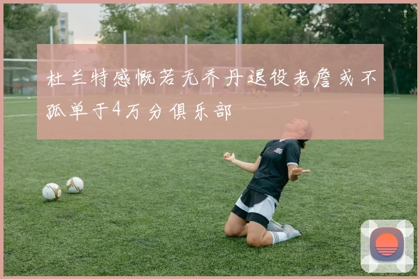 杜兰特感慨若无乔丹退役老詹或不孤单于4万分俱乐部