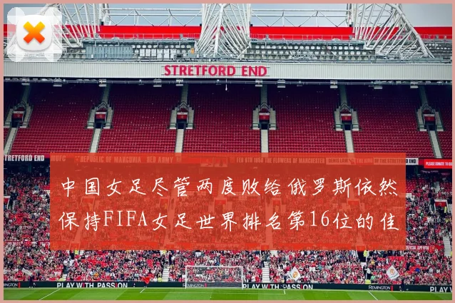 中国女足尽管两度败给俄罗斯依然保持FIFA女足世界排名第16位的佳绩