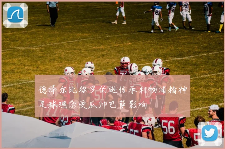 德泽尔比称罗伯逊传承利物浦精神足球理念受瓜帅巴萨影响