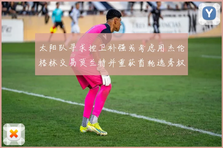 太阳队寻求控卫补强或考虑用杰伦格林交易莫兰特并重获首轮选秀权