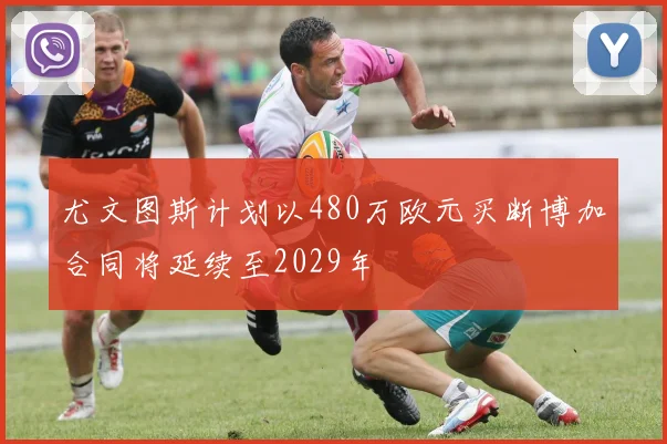 尤文图斯计划以480万欧元买断博加合同将延续至2029年