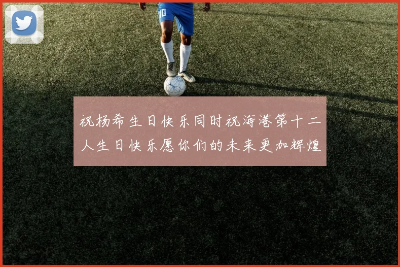 祝杨希生日快乐同时祝海港第十二人生日快乐愿你们的未来更加辉煌绚烂