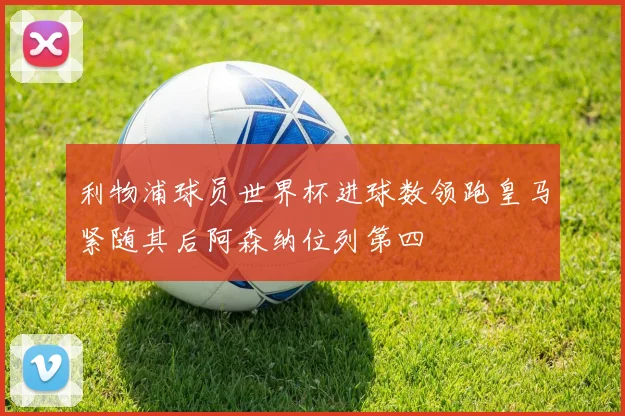 利物浦球员世界杯进球数领跑皇马紧随其后阿森纳位列第四