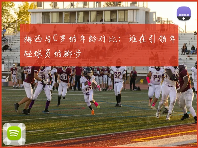 梅西与C罗的年龄对比:谁在引领年轻球员的脚步