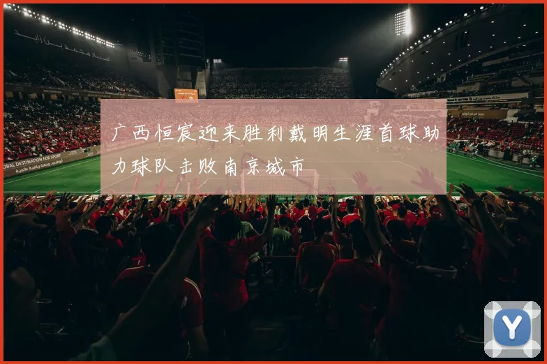 广西恒宸迎来胜利戴明生涯首球助力球队击败南京城市
