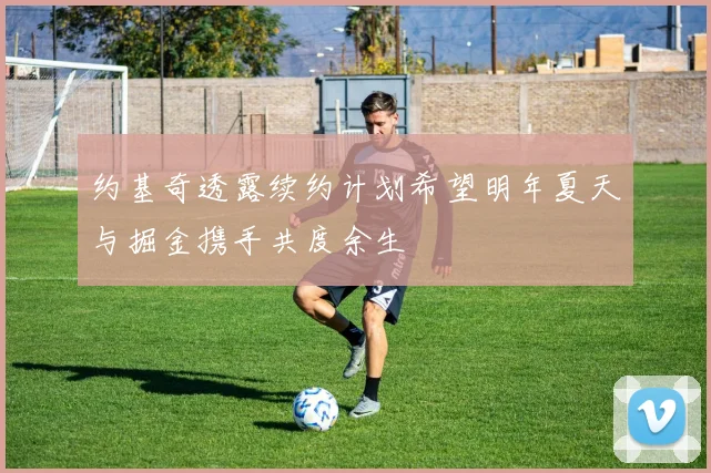 约基奇透露续约计划希望明年夏天与掘金携手共度余生