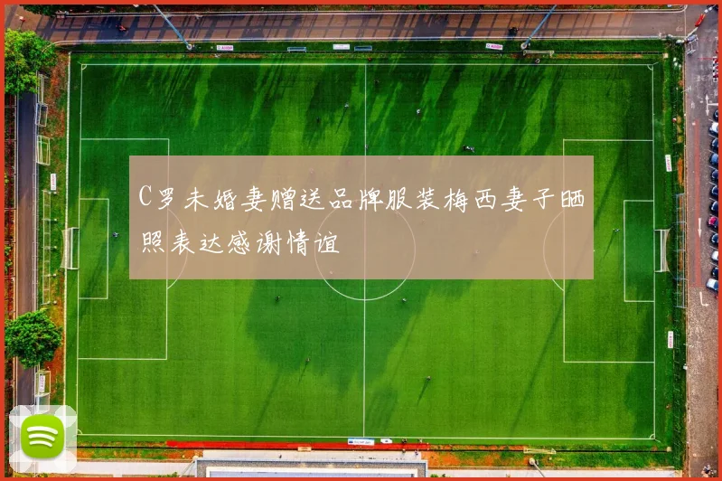 C罗未婚妻赠送品牌服装梅西妻子晒照表达感谢情谊
