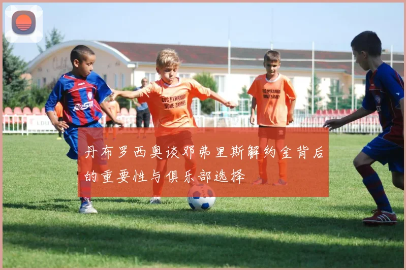 丹布罗西奥谈邓弗里斯解约金背后的重要性与俱乐部选择