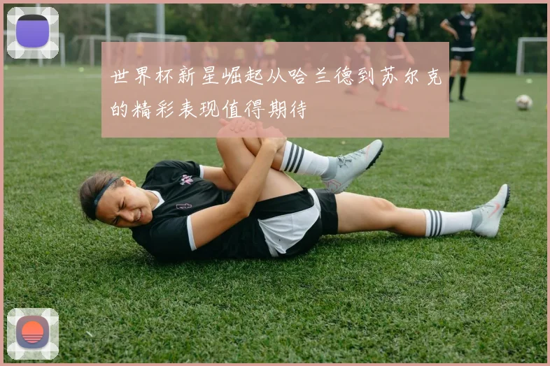 世界杯新星崛起从哈兰德到苏尔克的精彩表现值得期待