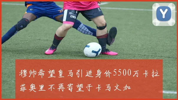 穆帅希望皇马引进身价5500万卡拉菲奥里不再寄望于卡马文加