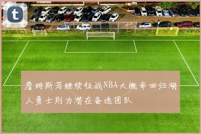 詹姆斯若继续征战NBA大概率回归湖人勇士则为潜在备选团队
