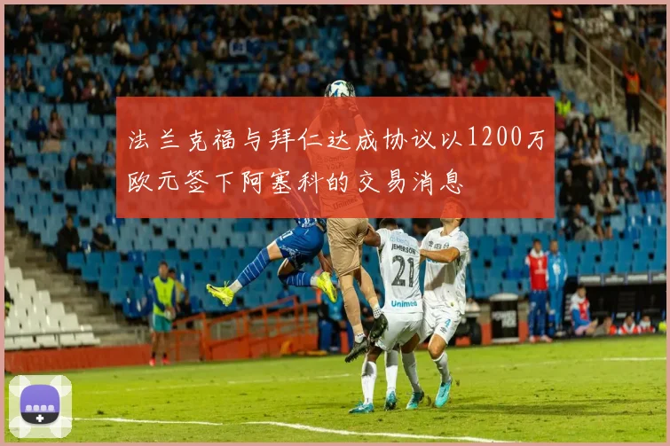 法兰克福与拜仁达成协议以1200万欧元签下阿塞科的交易消息
