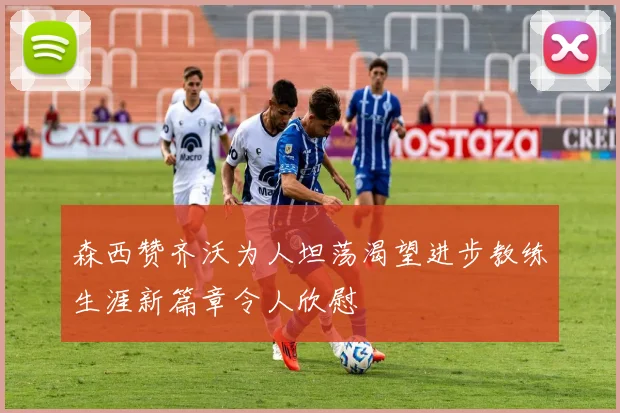 森西赞齐沃为人坦荡渴望进步教练生涯新篇章令人欣慰