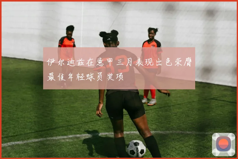 伊尔迪兹在意甲三月表现出色荣膺最佳年轻球员奖项