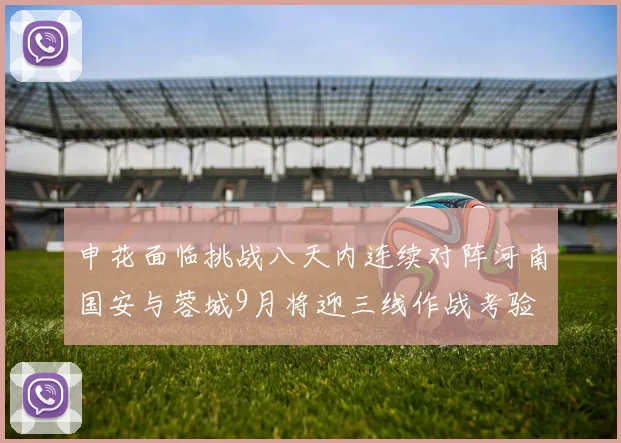 申花面临挑战八天内连续对阵河南国安与蓉城9月将迎三线作战考验